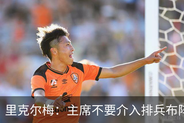 里克尔梅：主席不要介入排兵布阵，不需要和球员保持太密切的关系